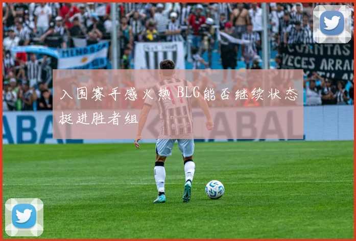 入围赛手感火热 BLG能否继续状态挺进胜者组