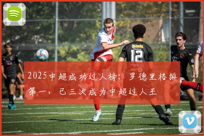 2025中超成功过人榜：罗德里格排第一，已三次成为中超过人王