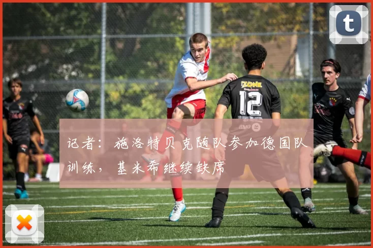 记者：施洛特贝克随队参加德国队训练，基米希继续缺席