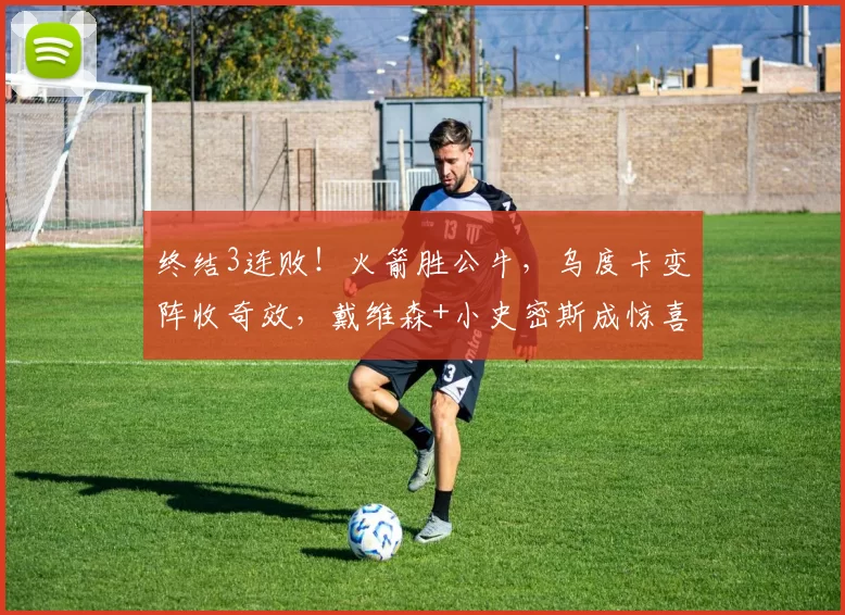 终结3连败！火箭胜公牛，乌度卡变阵收奇效，戴维森+小史密斯成惊喜