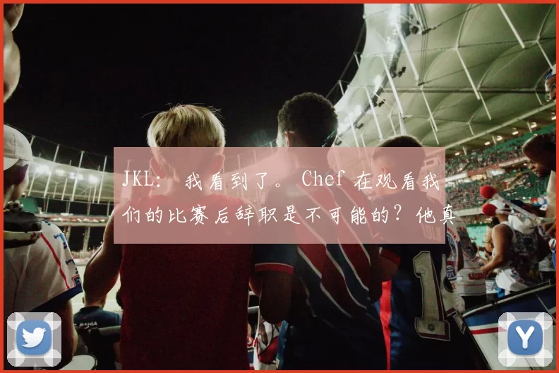 JKL： 我看到了。 Chef 在观看我们的比赛后辞职是不可能的？他真的很擅长做饭。