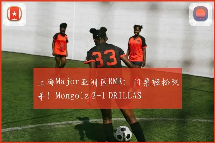 上海Major亚洲区RMR：门票轻松到手！Mongolz 2-1 DRILLAS