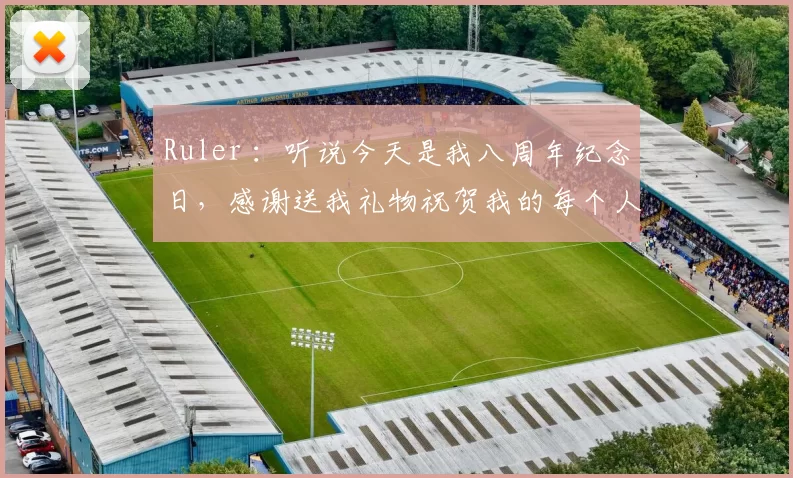 Ruler ：听说今天是我八周年纪念日，感谢送我礼物祝贺我的每个人