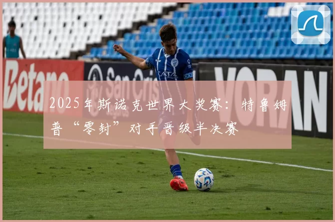 2025年斯诺克世界大奖赛：特鲁姆普“零封”对手晋级半决赛